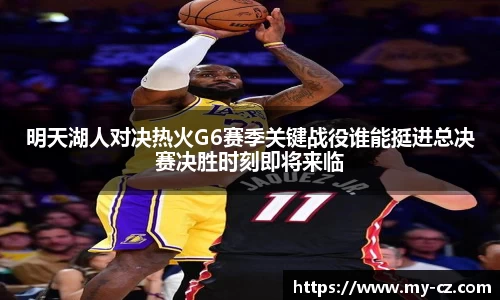 明天湖人对决热火G6赛季关键战役谁能挺进总决赛决胜时刻即将来临