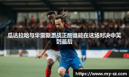 瓜达拉哈与华雷斯激战正酣谁能在这场对决中笑到最后